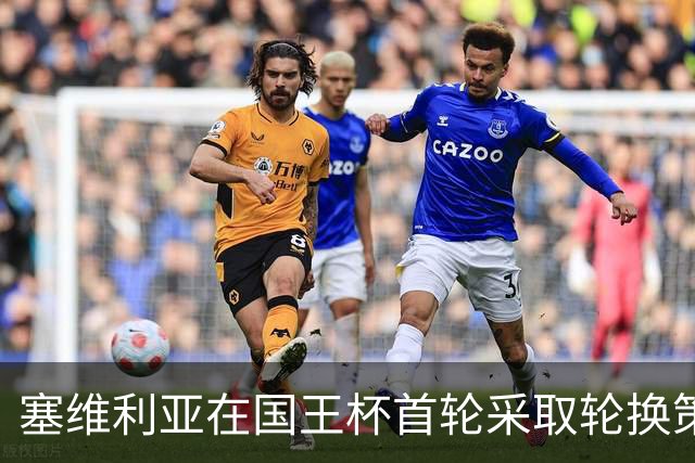 塞维利亚在国王杯首轮采取轮换策略对阵霍塔莱扎