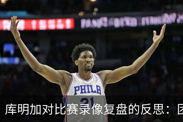 库明加对比赛录像复盘的反思：团队配合与进攻机会的关系