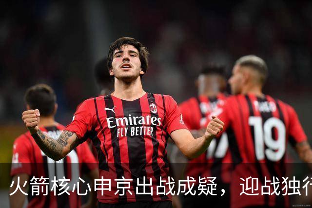 火箭核心申京出战成疑，迎战独行侠能否保持不败？